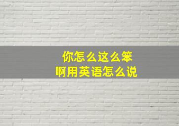 你怎么这么笨啊用英语怎么说