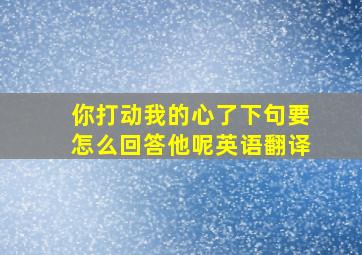 你打动我的心了下句要怎么回答他呢英语翻译