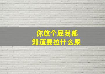 你放个屁我都知道要拉什么屎