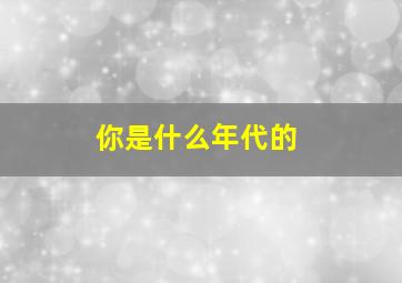 你是什么年代的