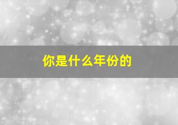 你是什么年份的