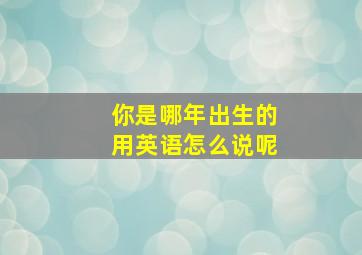 你是哪年出生的用英语怎么说呢