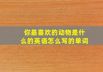 你最喜欢的动物是什么的英语怎么写的单词