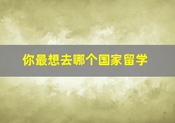 你最想去哪个国家留学