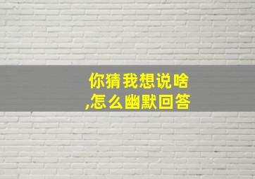 你猜我想说啥,怎么幽默回答