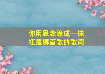 你用思念涂成一抹红是哪首歌的歌词