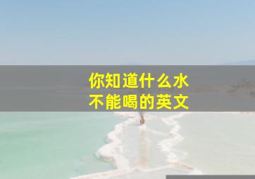 你知道什么水不能喝的英文