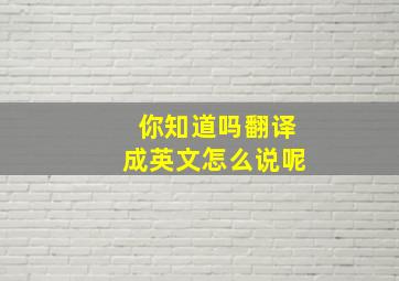 你知道吗翻译成英文怎么说呢