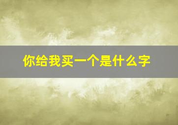 你给我买一个是什么字