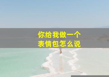 你给我做一个表情包怎么说