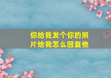 你给我发个你的照片给我怎么回复他