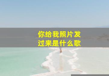 你给我照片发过来是什么歌