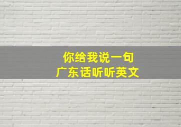 你给我说一句广东话听听英文