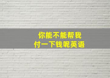 你能不能帮我付一下钱呢英语