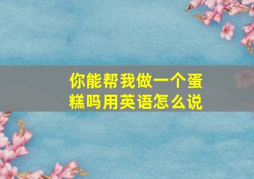 你能帮我做一个蛋糕吗用英语怎么说