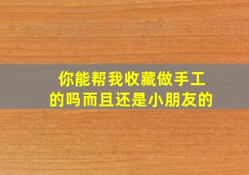 你能帮我收藏做手工的吗而且还是小朋友的