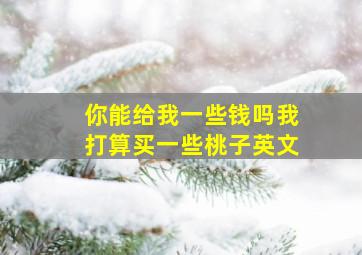 你能给我一些钱吗我打算买一些桃子英文