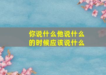 你说什么他说什么的时候应该说什么