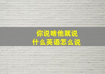 你说啥他就说什么英语怎么说