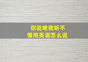 你说啥我听不懂用英语怎么说