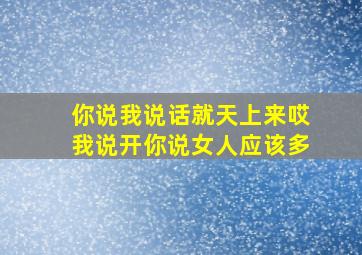 你说我说话就天上来哎我说开你说女人应该多