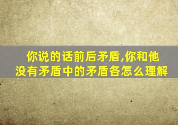 你说的话前后矛盾,你和他没有矛盾中的矛盾各怎么理解