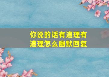 你说的话有道理有道理怎么幽默回复