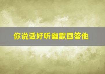 你说话好听幽默回答他