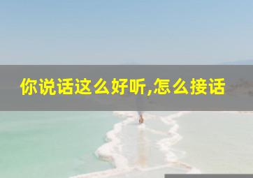 你说话这么好听,怎么接话