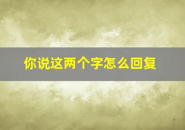 你说这两个字怎么回复