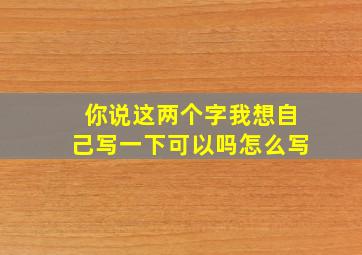 你说这两个字我想自己写一下可以吗怎么写