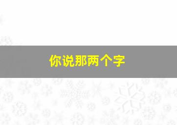 你说那两个字