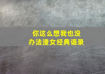 你这么想我也没办法渣女经典语录