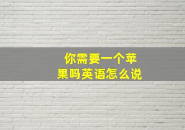 你需要一个苹果吗英语怎么说