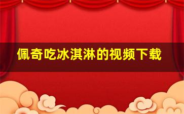 佩奇吃冰淇淋的视频下载