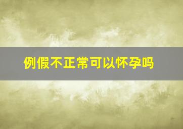 例假不正常可以怀孕吗