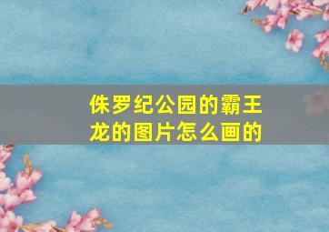 侏罗纪公园的霸王龙的图片怎么画的