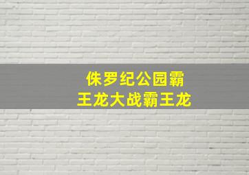 侏罗纪公园霸王龙大战霸王龙