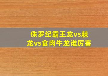 侏罗纪霸王龙vs棘龙vs食肉牛龙谁厉害