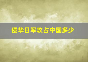 侵华日军攻占中国多少