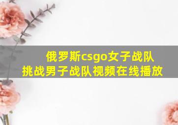 俄罗斯csgo女子战队挑战男子战队视频在线播放