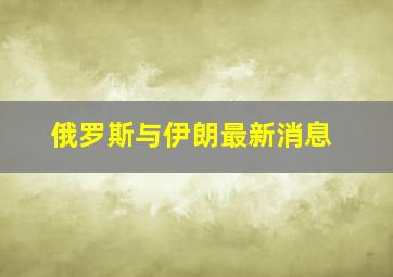 俄罗斯与伊朗最新消息