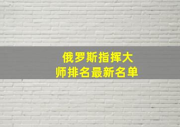 俄罗斯指挥大师排名最新名单