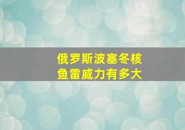 俄罗斯波塞冬核鱼雷威力有多大