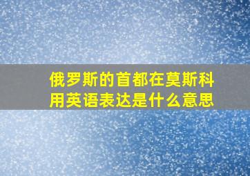 俄罗斯的首都在莫斯科用英语表达是什么意思