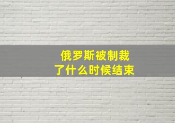 俄罗斯被制裁了什么时候结束