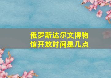 俄罗斯达尔文博物馆开放时间是几点