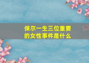 保尔一生三位重要的女性事件是什么