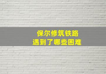 保尔修筑铁路遇到了哪些困难