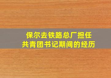 保尔去铁路总厂担任共青团书记期间的经历